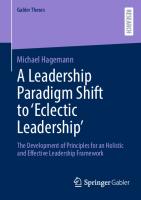 A Leadership Paradigm Shift to ‘Eclectic Leadership’: The Development of Principles for an Holistic and Effective Leadership Framework
 3658415770, 9783658415778