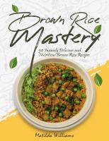 Brown Rice Mastery: 50 Insanely Delicious and Nutritious Brown Rice Recipes