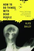 How to Do Things with Dead People: History, Technology, and Temporality from Shakespeare to Warhol
 1501763652, 9781501763656