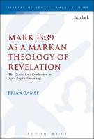 MARK 15:39 AS A MARKAN THEOLOGY OF REVELATION: The Centurion’s Confession as Apocalyptic Unveiling
 9780567673435, 9780567673459, 9780567673442