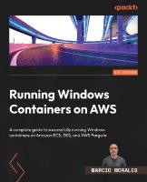 Running Windows Containers on AWS: A complete guide to successfully running Windows containers on Amazon ECS, EKS, and AWS Fargate
 1804614130, 9781804614136