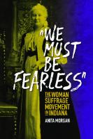 We Must Be Fearless : The Woman Suffrage Movement in Indiana [1 ed.]
 9780871954398, 9780871954381